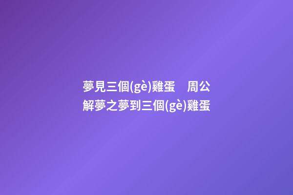 夢見三個(gè)雞蛋　周公解夢之夢到三個(gè)雞蛋